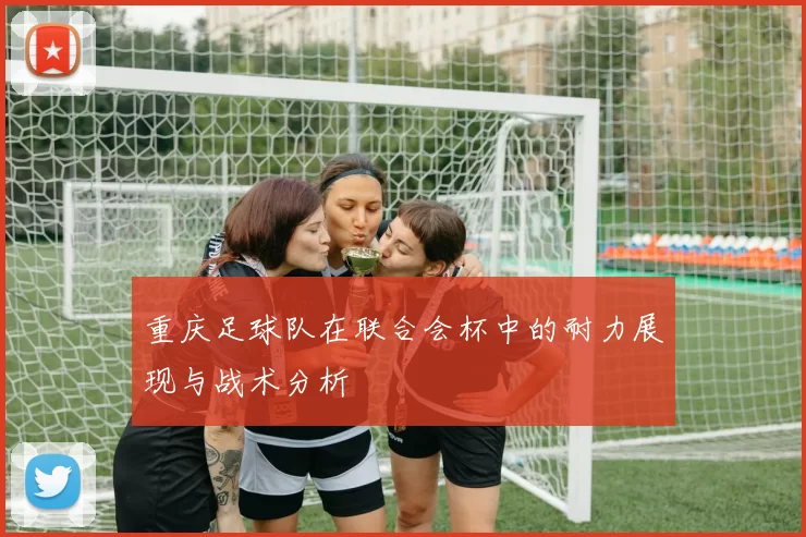 重庆足球队在联合会杯中的耐力展现与战术分析