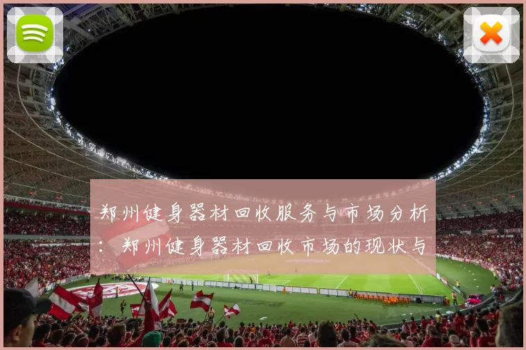郑州健身器材回收服务与市场分析：郑州健身器材回收市场的现状与前景