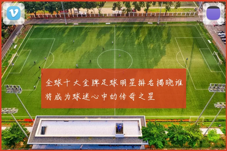 全球十大金牌足球明星排名揭晓谁将成为球迷心中的传奇之星
