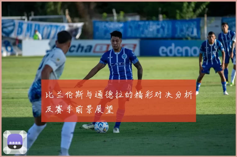 比兰伦斯与通德拉的精彩对决分析及赛季前景展望
