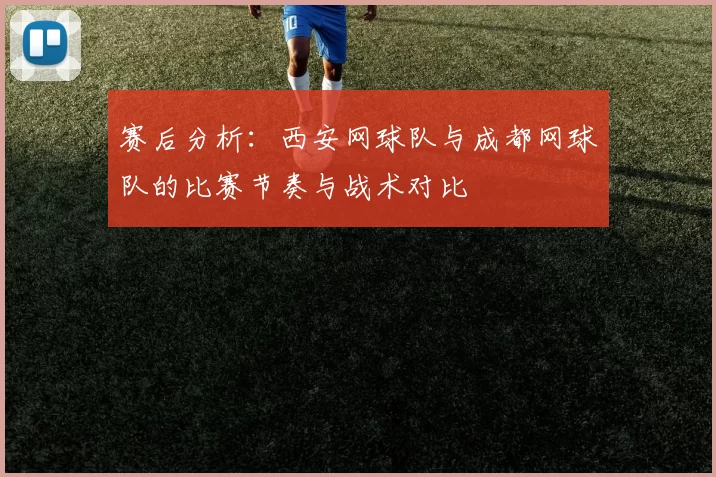 赛后分析：西安网球队与成都网球队的比赛节奏与战术对比