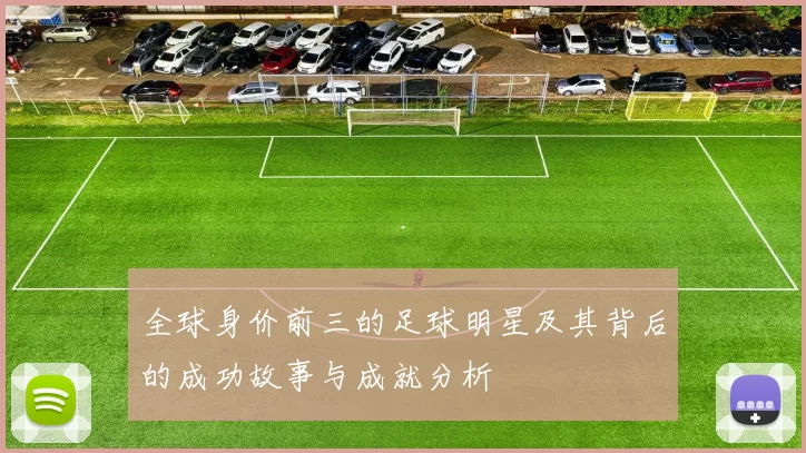 全球身价前三的足球明星及其背后的成功故事与成就分析
