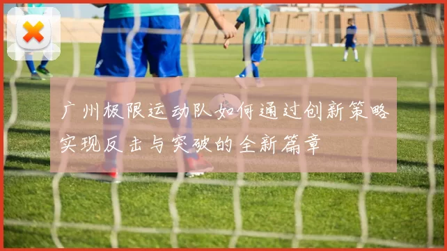 广州极限运动队如何通过创新策略实现反击与突破的全新篇章