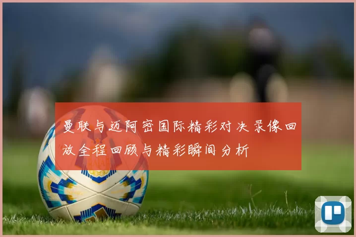 曼联与迈阿密国际精彩对决录像回放全程回顾与精彩瞬间分析