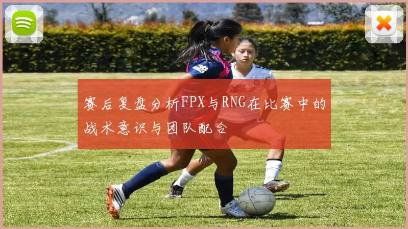 赛后复盘分析FPX与RNG在比赛中的战术意识与团队配合
