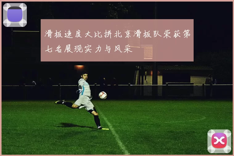 滑板速度大比拼北京滑板队荣获第七名展现实力与风采
