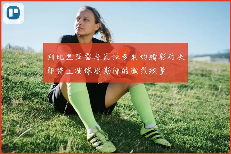 利比里亚雷与瓦拉多利的精彩对决即将上演球迷期待的激烈较量