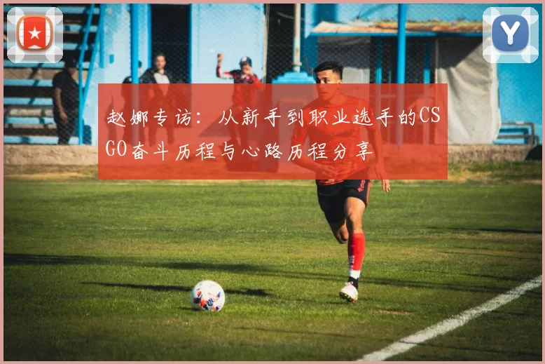 赵娜专访：从新手到职业选手的CSGO奋斗历程与心路历程分享