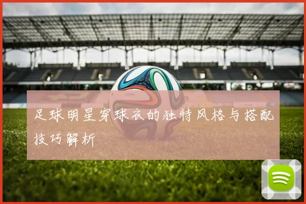 足球明星穿球衣的独特风格与搭配技巧解析