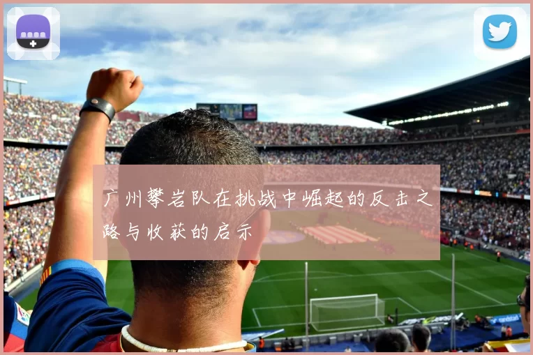 广州攀岩队在挑战中崛起的反击之路与收获的启示