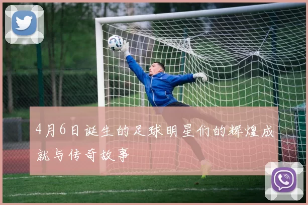 4月6日诞生的足球明星们的辉煌成就与传奇故事