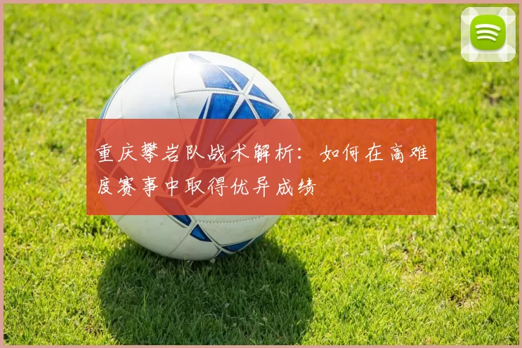 重庆攀岩队战术解析：如何在高难度赛事中取得优异成绩