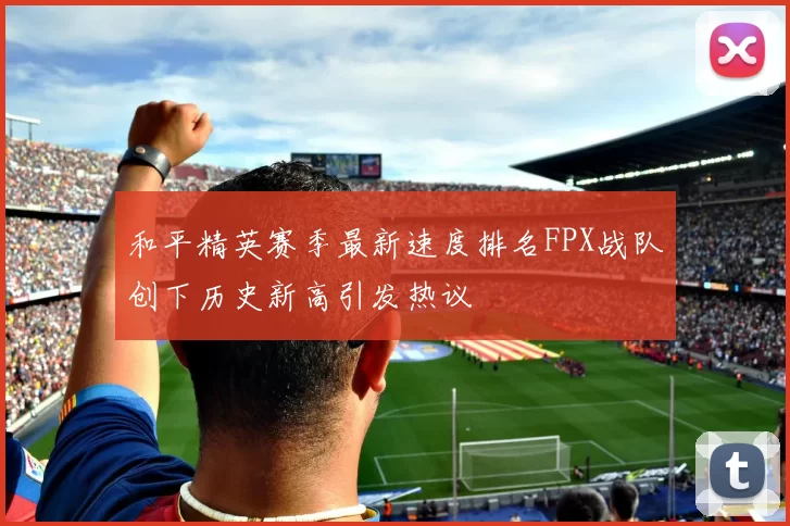 和平精英赛季最新速度排名FPX战队创下历史新高引发热议