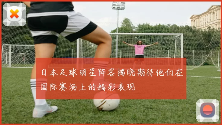 日本足球明星阵容揭晓期待他们在国际赛场上的精彩表现