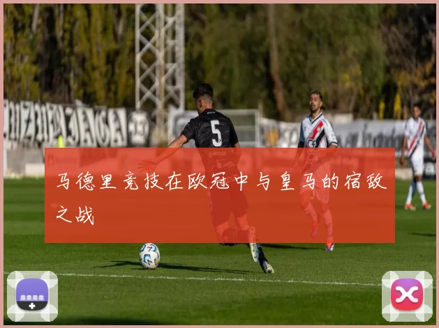 马德里竞技在欧冠中与皇马的宿敌之战