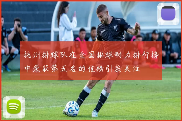杭州排球队在全国排球耐力排行榜中荣获第五名的佳绩引发关注
