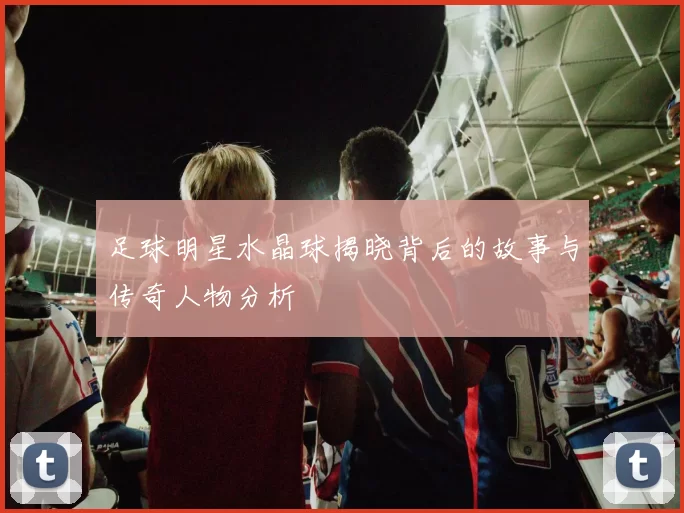 足球明星水晶球揭晓背后的故事与传奇人物分析