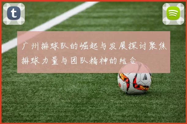 广州排球队的崛起与发展探讨聚焦排球力量与团队精神的结合