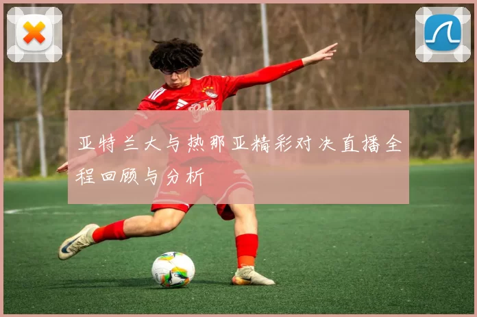 亚特兰大与热那亚精彩对决直播全程回顾与分析