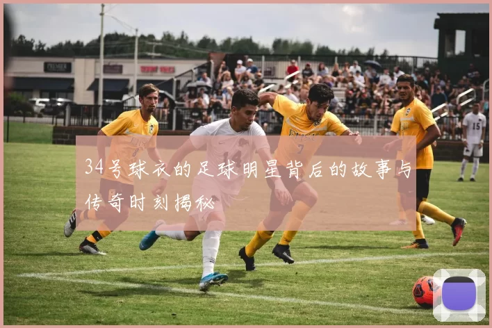 34号球衣的足球明星背后的故事与传奇时刻揭秘