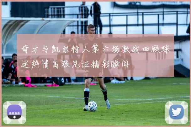 奇才与凯尔特人第六场激战回顾球迷热情高涨见证精彩瞬间