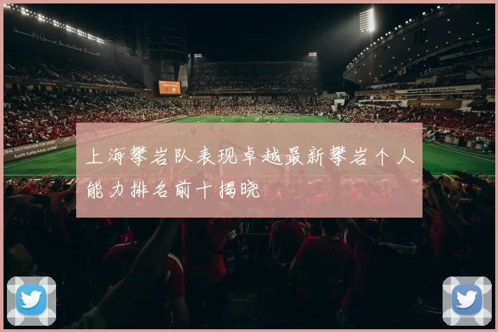 上海攀岩队表现卓越最新攀岩个人能力排名前十揭晓