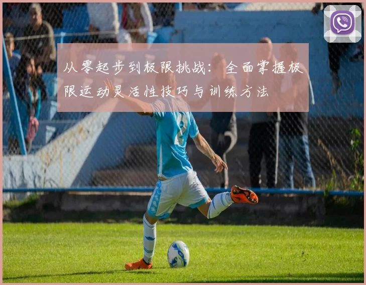 从零起步到极限挑战：全面掌握极限运动灵活性技巧与训练方法