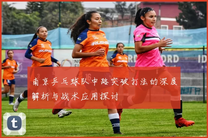南京乒乓球队中路突破打法的深度解析与战术应用探讨