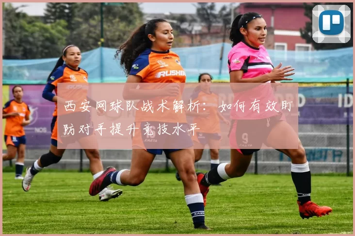西安网球队战术解析：如何有效盯防对手提升竞技水平