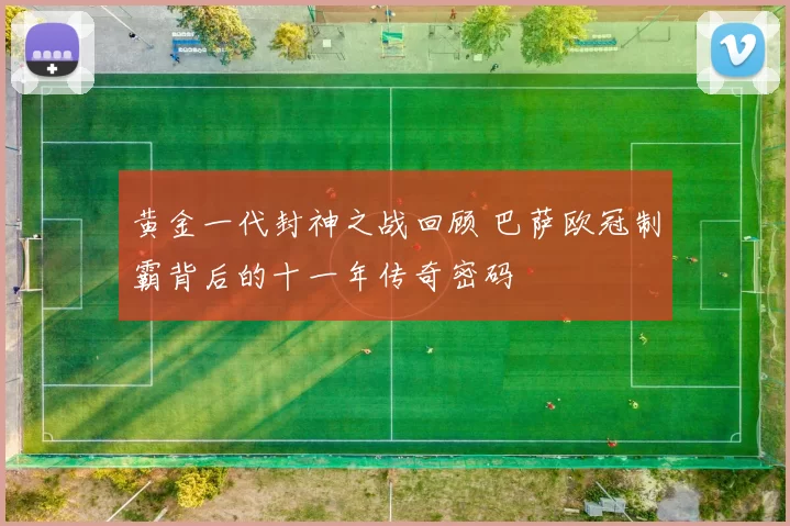 黄金一代封神之战回顾 巴萨欧冠制霸背后的十一年传奇密码