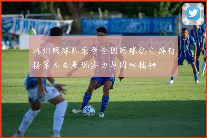 杭州网球队荣登全国网球配合排行榜第九名展现实力与团结精神