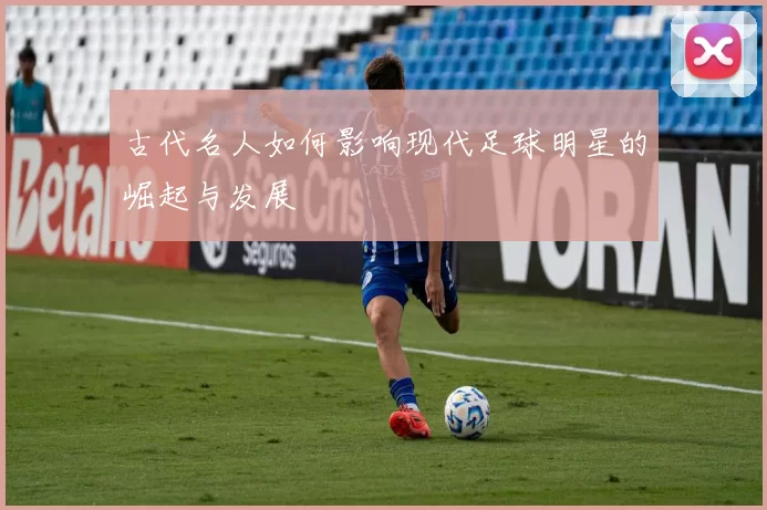 古代名人如何影响现代足球明星的崛起与发展