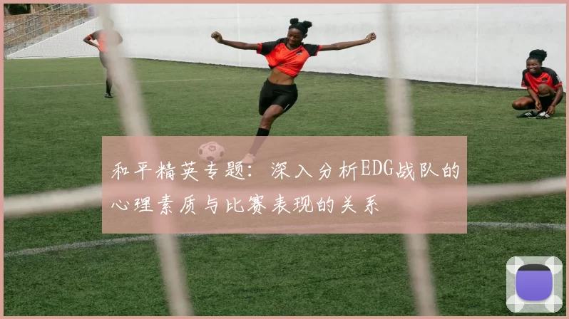 和平精英专题：深入分析EDG战队的心理素质与比赛表现的关系
