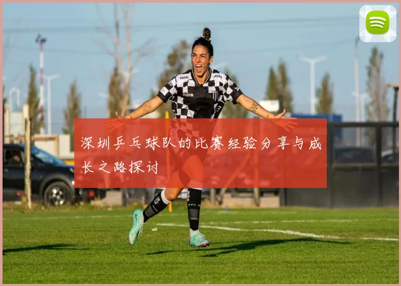 深圳乒乓球队的比赛经验分享与成长之路探讨