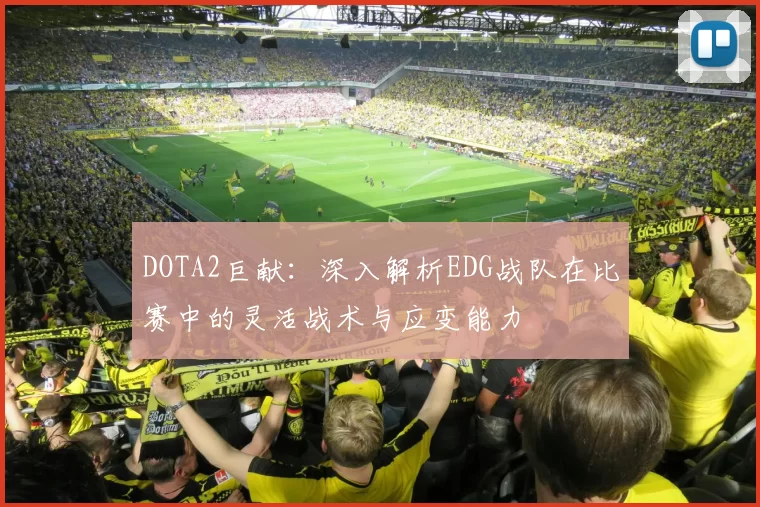 DOTA2巨献：深入解析EDG战队在比赛中的灵活战术与应变能力