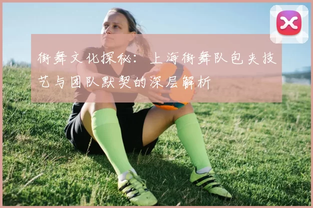 街舞文化探秘：上海街舞队包夹技艺与团队默契的深层解析