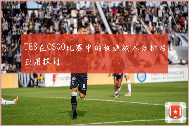 TES在CSGO比赛中的快速战术分析与应用探讨