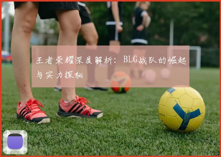 王者荣耀深度解析：BLG战队的崛起与实力探秘