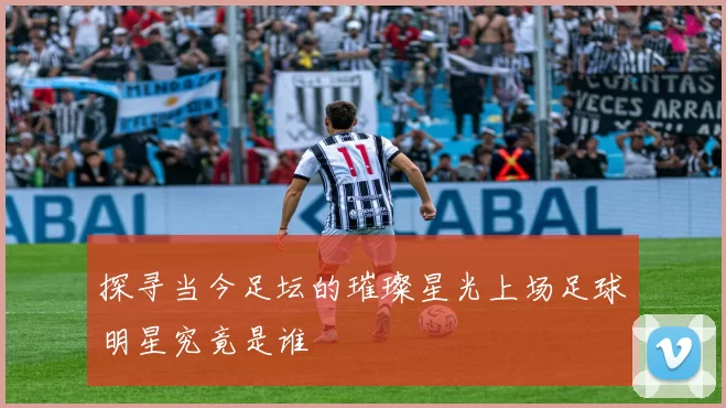 探寻当今足坛的璀璨星光上场足球明星究竟是谁