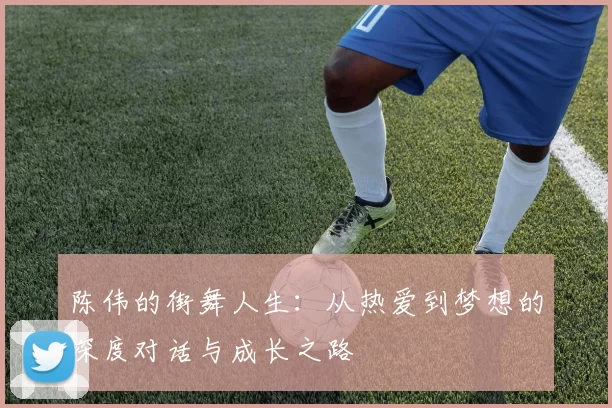 陈伟的街舞人生：从热爱到梦想的深度对话与成长之路