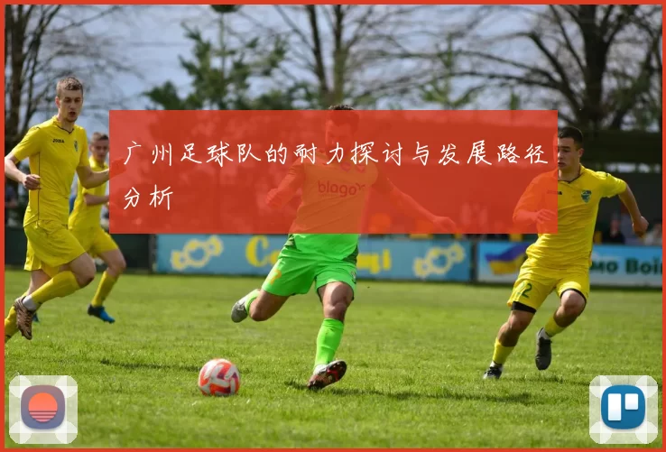 广州足球队的耐力探讨与发展路径分析